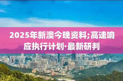 2025年新澳今晚資料;高速響應(yīng)執(zhí)行計劃·最新研判