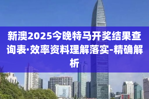 新澳2025今晚特馬開獎結(jié)果查詢表·效率資料理解落實-精確解析