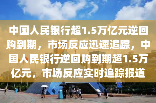 中國人民銀行超1.5萬億元逆回購到期，市場反應(yīng)迅速追蹤，中國人民銀行逆回購到期超1.5萬億元，市場反應(yīng)實時追蹤報道