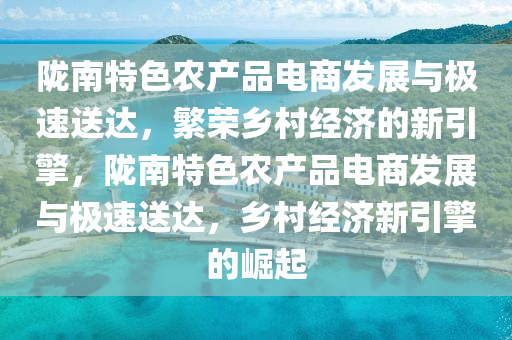 隴南特色農產品電商發(fā)展與極速送達，繁榮鄉(xiāng)村經濟的新引擎，隴南特色農產品電商發(fā)展與極速送達，鄉(xiāng)村經濟新引擎的崛起