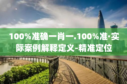 100%準(zhǔn)確一肖一.100%準(zhǔn)·實(shí)際案例解釋定義-精準(zhǔn)定位