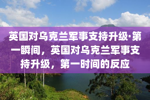 英國(guó)對(duì)烏克蘭軍事支持升級(jí)·第一瞬間，英國(guó)對(duì)烏克蘭軍事支持升級(jí)，第一時(shí)間的反應(yīng)