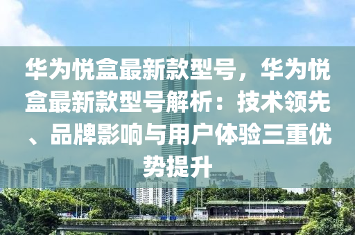 華為悅盒最新款型號，華為悅盒最新款型號解析：技術(shù)領(lǐng)先、品牌影響與用戶體驗三重優(yōu)勢提升