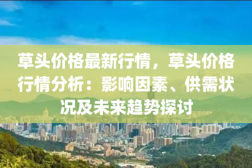 草頭價格最新行情，草頭價格行情分析：影響因素、供需狀況及未來趨勢探討