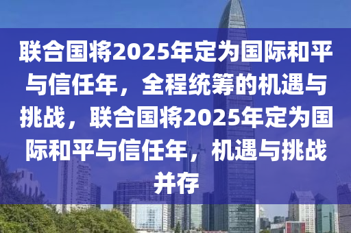 聯(lián)合國(guó)將2025年定為國(guó)際和平與信任年，全程統(tǒng)籌的機(jī)遇與挑戰(zhàn)，聯(lián)合國(guó)將2025年定為國(guó)際和平與信任年，機(jī)遇與挑戰(zhàn)并存