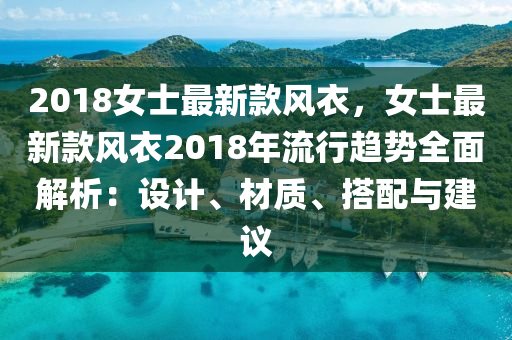 2018女士最新款風(fēng)衣，女士最新款風(fēng)衣2018年流行趨勢(shì)全面解析：設(shè)計(jì)、材質(zhì)、搭配與建議