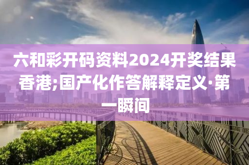 六和彩開碼資料2024開獎(jiǎng)結(jié)果香港;國(guó)產(chǎn)化作答解釋定義·第一瞬間