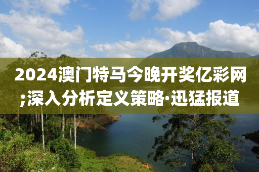 2024澳門特馬今晚開獎億彩網(wǎng);深入分析定義策略·迅猛報(bào)道