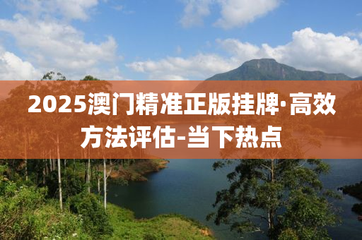 2025澳門精準(zhǔn)正版掛牌·高效方法評(píng)估-當(dāng)下熱點(diǎn)