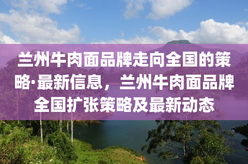 蘭州牛肉面品牌走向全國的策略·最新信息，蘭州牛肉面品牌全國擴(kuò)張策略及最新動(dòng)態(tài)