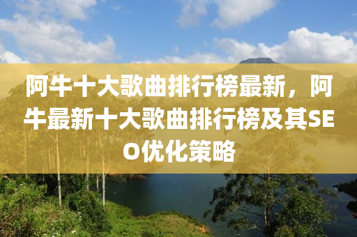 阿牛十大歌曲排行榜最新，阿牛最新十大歌曲排行榜及其SEO優(yōu)化策略