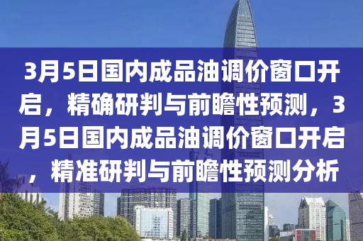 3月5日國(guó)內(nèi)成品油調(diào)價(jià)窗口開(kāi)啟，精確研判與前瞻性預(yù)測(cè)，3月5日國(guó)內(nèi)成品油調(diào)價(jià)窗口開(kāi)啟，精準(zhǔn)研判與前瞻性預(yù)測(cè)分析