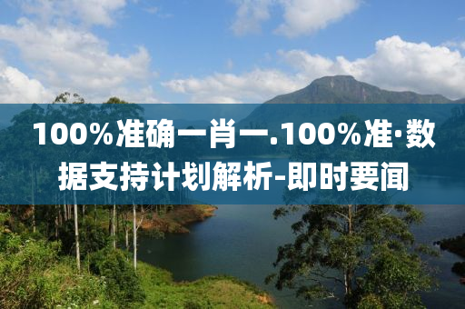 100%準確一肖一.100%準·數(shù)據(jù)支持計劃解析-即時要聞