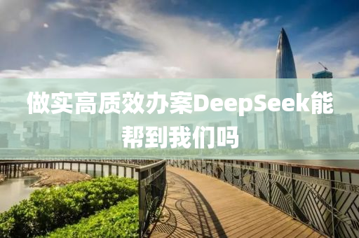 做實高質(zhì)效辦案DeepSeek能幫到我們嗎