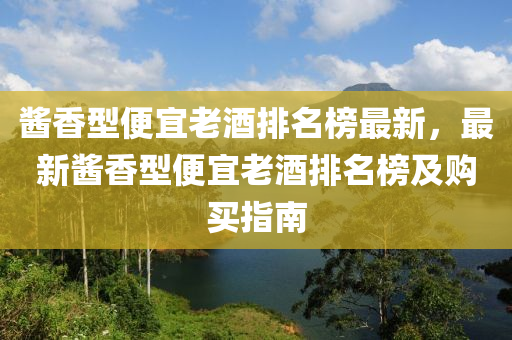 醬香型便宜老酒排名榜最新，最新醬香型便宜老酒排名榜及購買指南