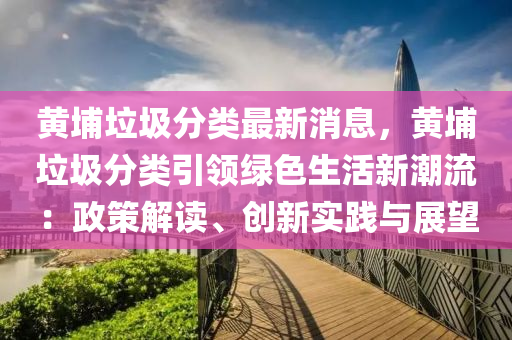 黃埔垃圾分類最新消息，黃埔垃圾分類引領(lǐng)綠色生活新潮流：政策解讀、創(chuàng)新實(shí)踐與展望