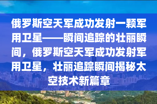 俄羅斯空天軍成功發(fā)射一顆軍用衛(wèi)星——瞬間追蹤的壯麗瞬間，俄羅斯空天軍成功發(fā)射軍用衛(wèi)星，壯麗追蹤瞬間揭秘太空技術(shù)新篇章