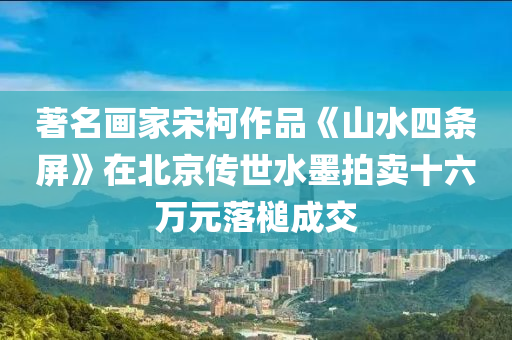 著名畫家宋柯作品《山水四條屏》在北京傳世水墨拍賣十六萬元落槌成交