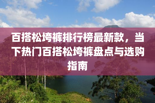 百搭松垮褲排行榜最新款，當(dāng)下熱門百搭松垮褲盤點(diǎn)與選購(gòu)指南