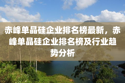 赤峰單晶硅企業(yè)排名榜最新，赤峰單晶硅企業(yè)排名榜及行業(yè)趨勢(shì)分析