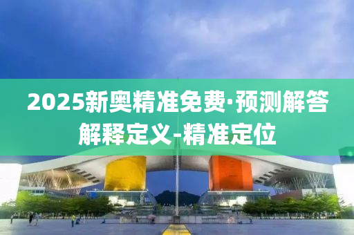 2025新奧精準(zhǔn)免費·預(yù)測解答解釋定義-精準(zhǔn)定位