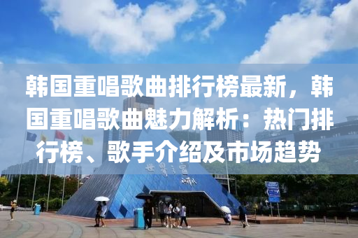 韓國重唱歌曲排行榜最新，韓國重唱歌曲魅力解析：熱門排行榜、歌手介紹及市場(chǎng)趨勢(shì)