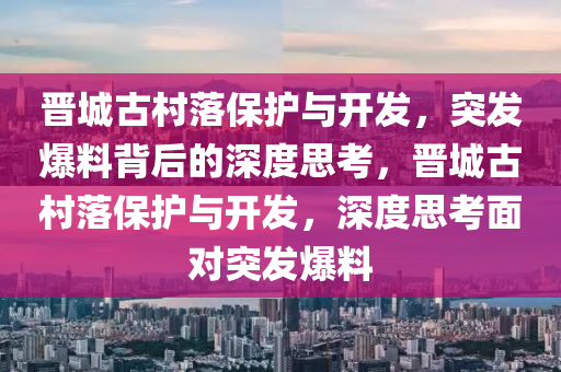 晉城古村落保護與開發(fā)，突發(fā)爆料背后的深度思考，晉城古村落保護與開發(fā)，深度思考面對突發(fā)爆料