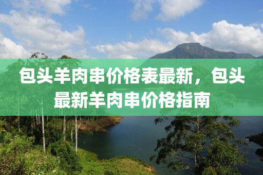 包頭羊肉串價格表最新，包頭最新羊肉串價格指南