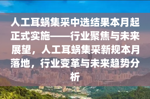 人工耳蝸集采中選結果本月起正式實施——行業(yè)聚焦與未來展望，人工耳蝸集采新規(guī)本月落地，行業(yè)變革與未來趨勢分析