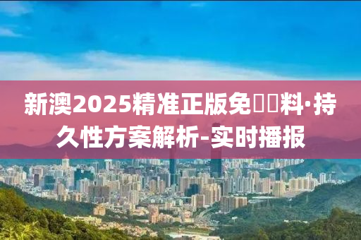 新澳2025精準(zhǔn)正版免費(fèi)資料·持久性方案解析-實(shí)時播報