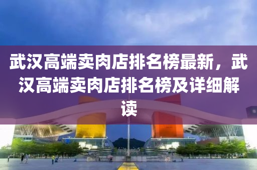 武漢高端賣肉店排名榜最新，武漢高端賣肉店排名榜及詳細(xì)解讀