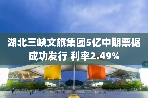 湖北三峽文旅集團(tuán)5億中期票據(jù)成功發(fā)行 利率2.49%