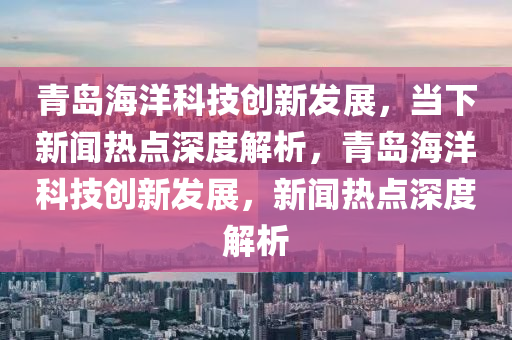 青島海洋科技創(chuàng)新發(fā)展，當下新聞熱點深度解析，青島海洋科技創(chuàng)新發(fā)展，新聞熱點深度解析