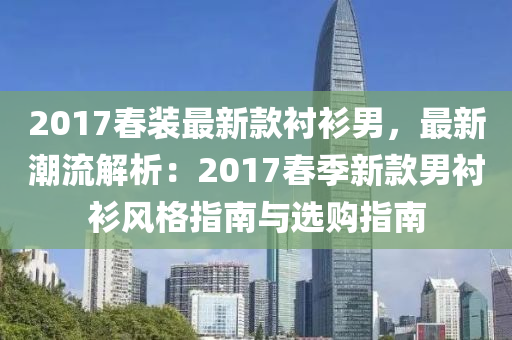 2017春裝最新款襯衫男，最新潮流解析：2017春季新款男襯衫風(fēng)格指南與選購(gòu)指南