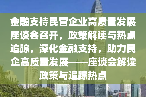 金融支持民營企業(yè)高質(zhì)量發(fā)展座談會召開，政策解讀與熱點追蹤，深化金融支持，助力民企高質(zhì)量發(fā)展——座談會解讀政策與追蹤熱點