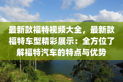 最新款福特視頻大全，最新款福特車型精彩展示：全方位了解福特汽車的特點(diǎn)與優(yōu)勢(shì)