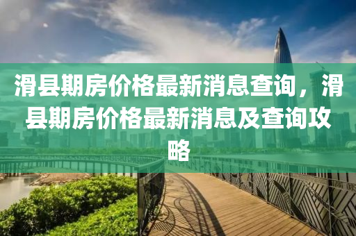 滑縣期房?jī)r(jià)格最新消息查詢，滑縣期房?jī)r(jià)格最新消息及查詢攻略