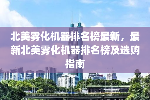 北美霧化機器排名榜最新，最新北美霧化機器排名榜及選購指南