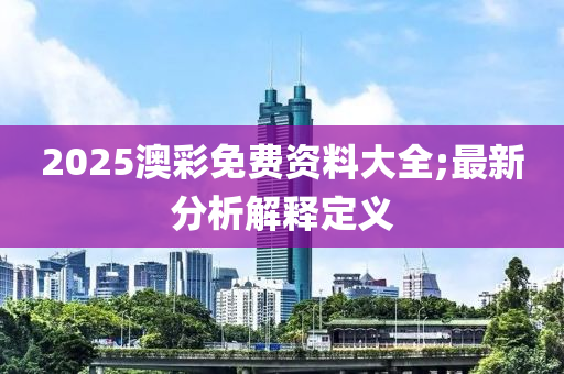 2025澳彩免費資料大全;最新分析解釋定義