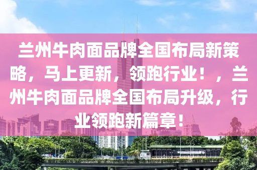 蘭州牛肉面品牌全國(guó)布局新策略，馬上更新，領(lǐng)跑行業(yè)！，蘭州牛肉面品牌全國(guó)布局升級(jí)，行業(yè)領(lǐng)跑新篇章！