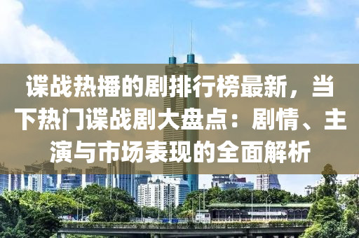 諜戰(zhàn)熱播的劇排行榜最新，當(dāng)下熱門諜戰(zhàn)劇大盤點(diǎn)：劇情、主演與市場表現(xiàn)的全面解析