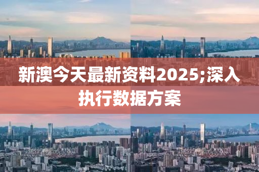 新澳今天最新資料2025;深入執(zhí)行數(shù)據(jù)方案