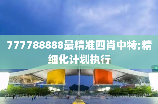 777788888最精準(zhǔn)四肖中特;精細(xì)化計(jì)劃執(zhí)行