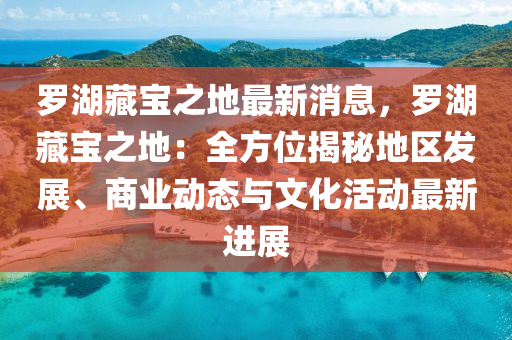 羅湖藏寶之地最新消息，羅湖藏寶之地：全方位揭秘地區(qū)發(fā)展、商業(yè)動態(tài)與文化活動最新進(jìn)展