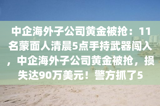 中企海外子公司黃金被搶：11名蒙面人清晨5點手持武器闖入，中企海外子公司黃金被搶，損失達(dá)90萬美元！警方抓了5