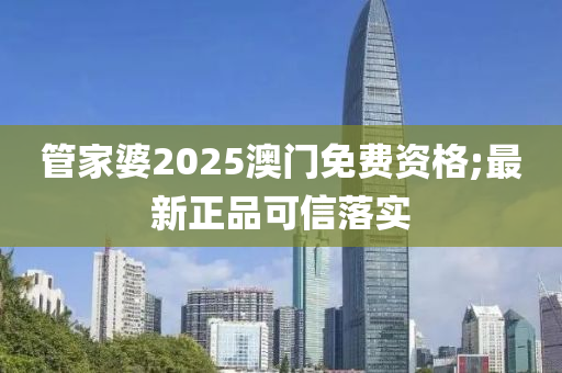 管家婆2025澳門免費資格;最新正品可信落實