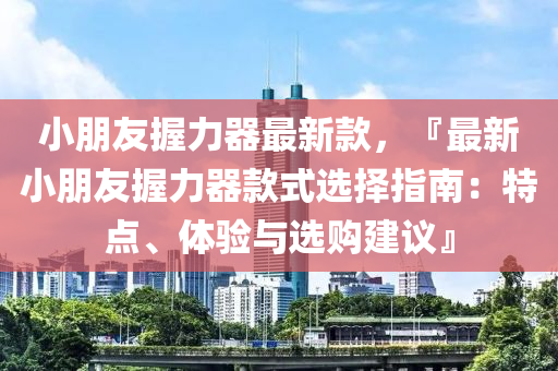 小朋友握力器最新款，『最新小朋友握力器款式選擇指南：特點、體驗與選購建議』