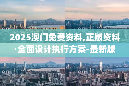 2025澳門免費資料,正版資料·全面設(shè)計執(zhí)行方案-最新版