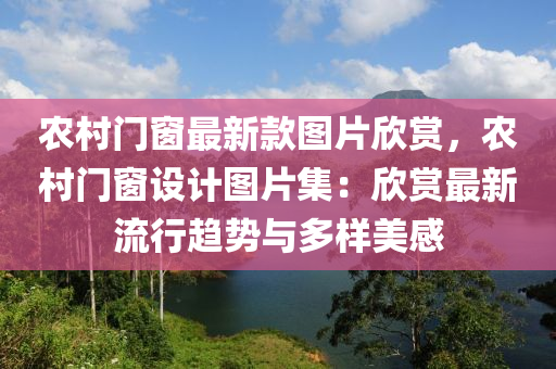 農(nóng)村門窗最新款圖片欣賞，農(nóng)村門窗設(shè)計圖片集：欣賞最新流行趨勢與多樣美感