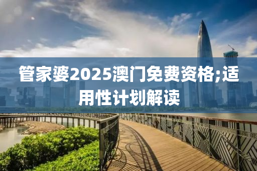 管家婆2025澳門免費(fèi)資格;適用性計(jì)劃解讀